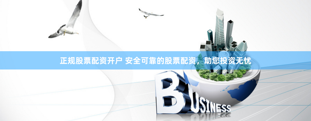 正規(guī)股票配資開(kāi)戶(hù) 安全可靠的股票配資，助您投資無(wú)憂(yōu)